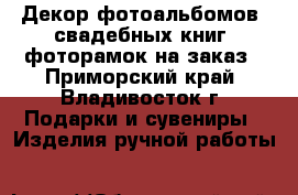 Декор фотоальбомов, свадебных книг, фоторамок на заказ - Приморский край, Владивосток г. Подарки и сувениры » Изделия ручной работы   